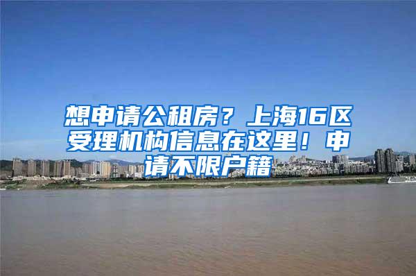 想申请公租房？上海16区受理机构信息在这里！申请不限户籍