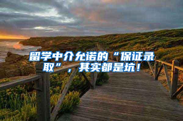 留学中介允诺的“保证录取”，其实都是坑！