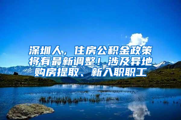 深圳人，住房公积金政策将有最新调整！涉及异地购房提取、新入职职工