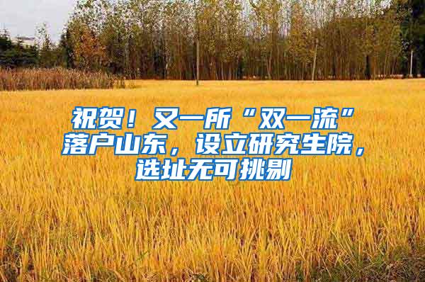 祝贺！又一所“双一流”落户山东，设立研究生院，选址无可挑剔