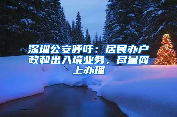 深圳公安呼吁：居民办户政和出入境业务，尽量网上办理