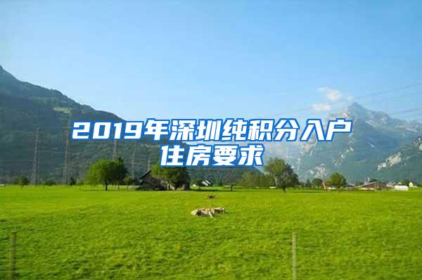 2019年深圳纯积分入户住房要求