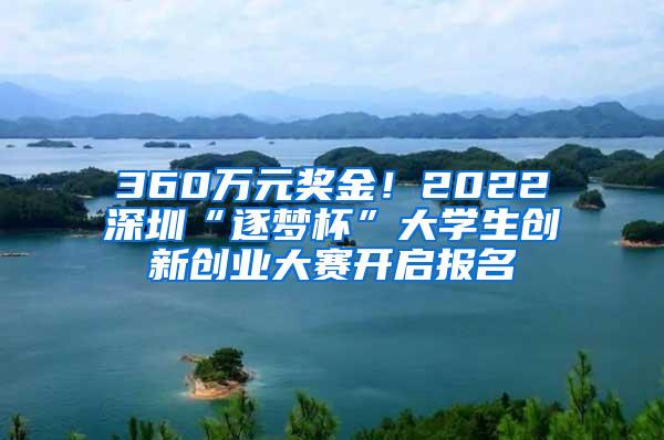 360万元奖金！2022深圳“逐梦杯”大学生创新创业大赛开启报名