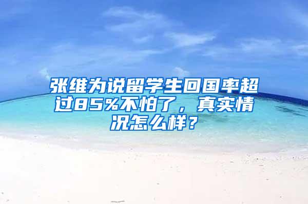 张维为说留学生回国率超过85%不怕了，真实情况怎么样？