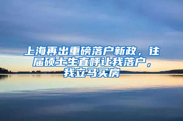 上海再出重磅落户新政，往届硕士生直呼让我落户，我立马买房