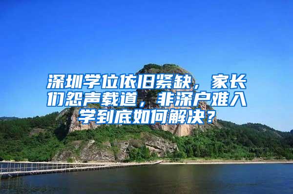 深圳学位依旧紧缺，家长们怨声载道，非深户难入学到底如何解决？