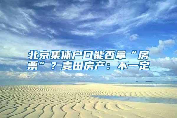 北京集体户口能否拿“房票”？麦田房产：不一定