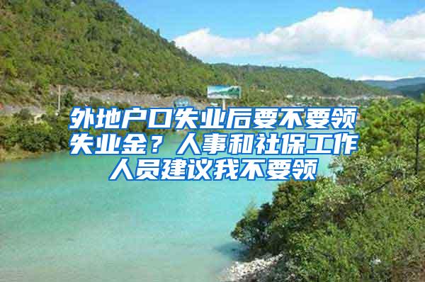 外地户口失业后要不要领失业金？人事和社保工作人员建议我不要领