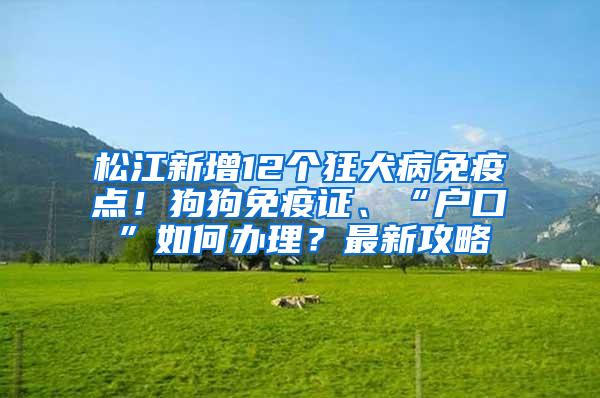 松江新增12个狂犬病免疫点！狗狗免疫证、“户口”如何办理？最新攻略→