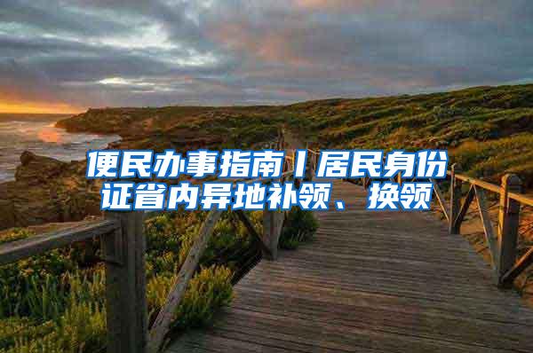 便民办事指南丨居民身份证省内异地补领、换领