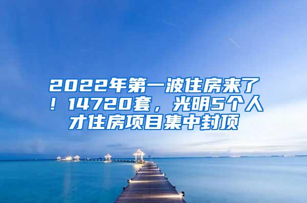 2022年第一波住房来了！14720套，光明5个人才住房项目集中封顶