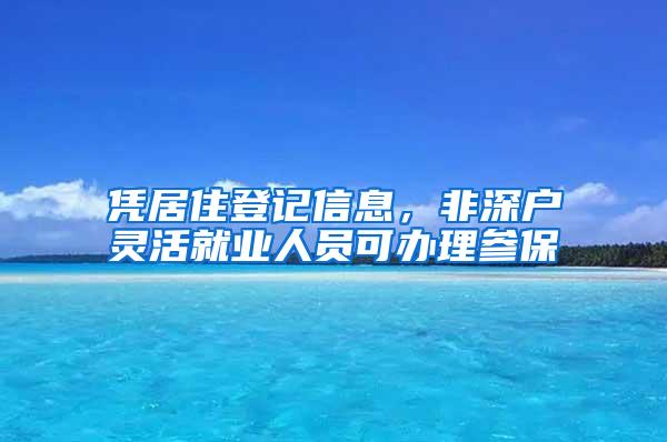 凭居住登记信息，非深户灵活就业人员可办理参保