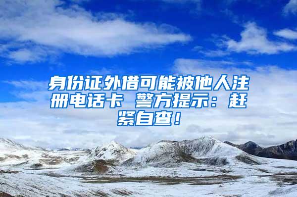 身份证外借可能被他人注册电话卡 警方提示：赶紧自查！