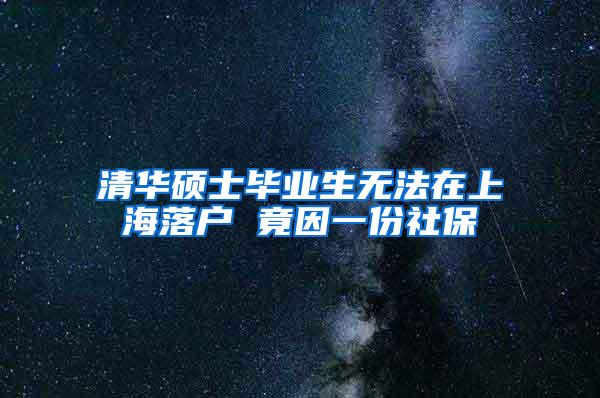 清华硕士毕业生无法在上海落户 竟因一份社保