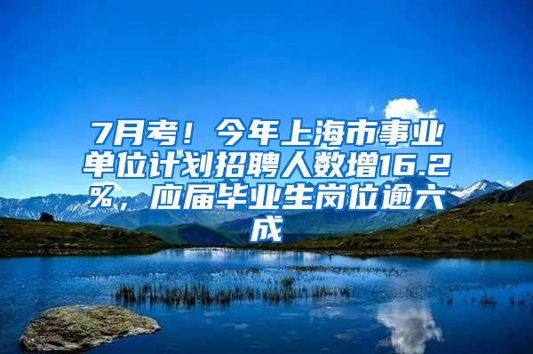 7月考！今年上海市事业单位计划招聘人数增16.2%，应届毕业生岗位逾六成