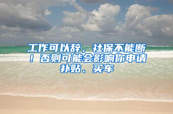 工作可以辞，社保不能断！否则可能会影响你申请补贴、买车