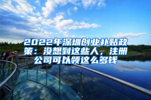 2022年深圳创业补贴政策：没想到这些人，注册公司可以领这么多钱