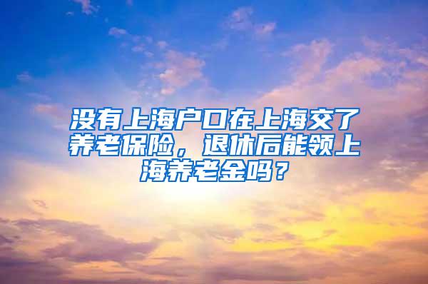 没有上海户口在上海交了养老保险，退休后能领上海养老金吗？