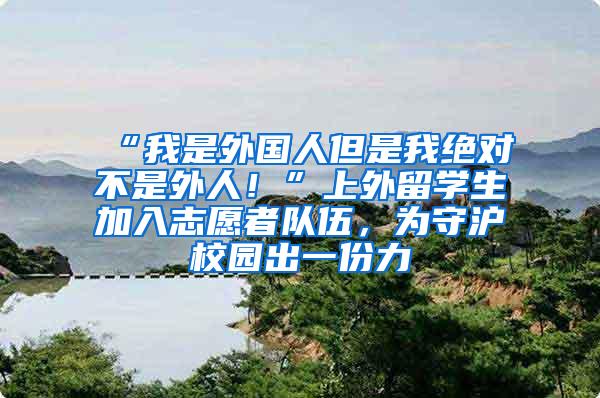 “我是外国人但是我绝对不是外人！”上外留学生加入志愿者队伍，为守沪校园出一份力