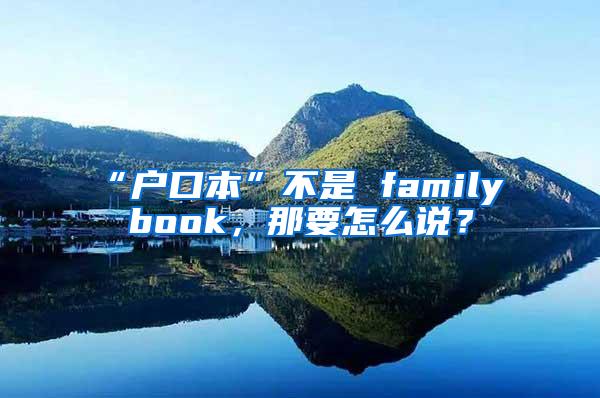 “户口本”不是 family book，那要怎么说？