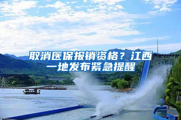 取消医保报销资格？江西一地发布紧急提醒