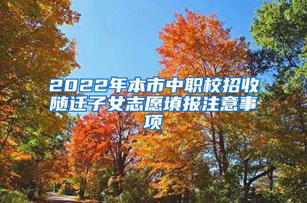 2022年本市中职校招收随迁子女志愿填报注意事项