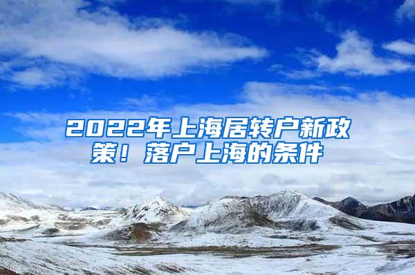 2022年上海居转户新政策！落户上海的条件