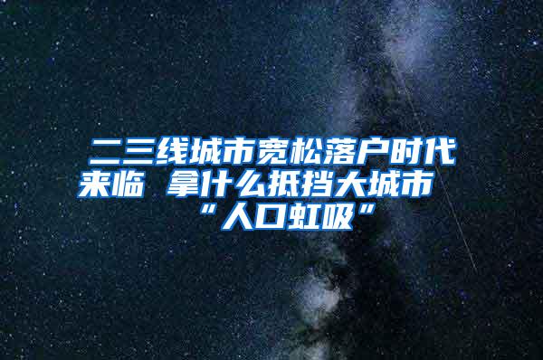 二三线城市宽松落户时代来临 拿什么抵挡大城市“人口虹吸”