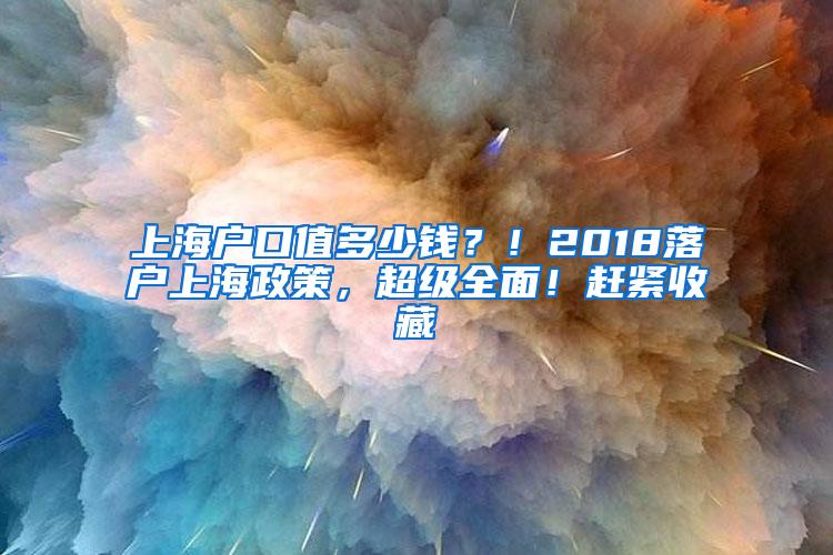 上海户口值多少钱？！2018落户上海政策，超级全面！赶紧收藏