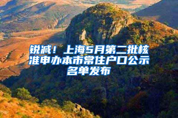 锐减！上海5月第二批核准申办本市常住户口公示名单发布