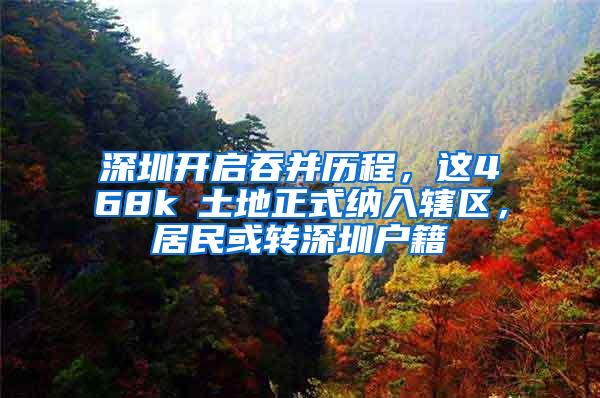 深圳开启吞并历程，这468k㎡土地正式纳入辖区，居民或转深圳户籍