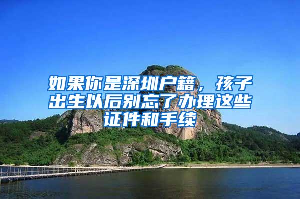 如果你是深圳户籍，孩子出生以后别忘了办理这些证件和手续