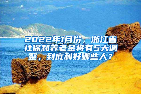 2022年1月份，浙江省社保和养老金将有5大调整，到底利好哪些人？