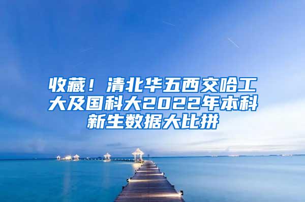 收藏！清北华五西交哈工大及国科大2022年本科新生数据大比拼