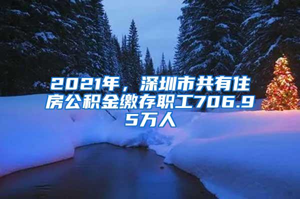 2021年，深圳市共有住房公积金缴存职工706.95万人