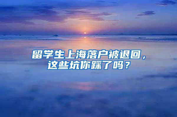 留学生上海落户被退回，这些坑你踩了吗？