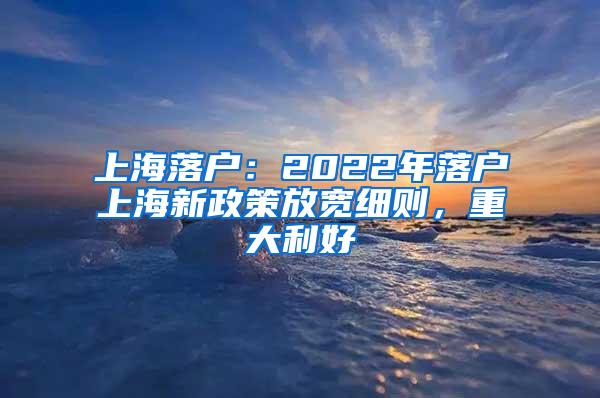 上海落户：2022年落户上海新政策放宽细则，重大利好