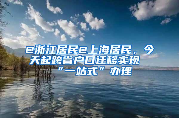 @浙江居民@上海居民，今天起跨省户口迁移实现“一站式”办理