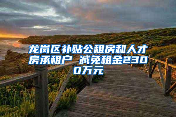 龙岗区补贴公租房和人才房承租户 减免租金2300万元