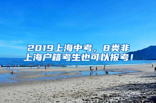 2019上海中考，8类非上海户籍考生也可以报考！