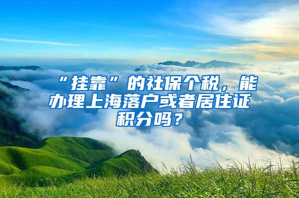 “挂靠”的社保个税，能办理上海落户或者居住证积分吗？