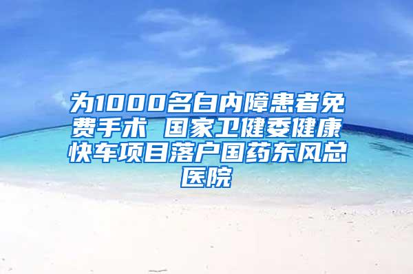 为1000名白内障患者免费手术 国家卫健委健康快车项目落户国药东风总医院