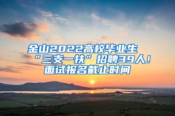 金山2022高校毕业生“三支一扶”招聘39人！面试报名截止时间→