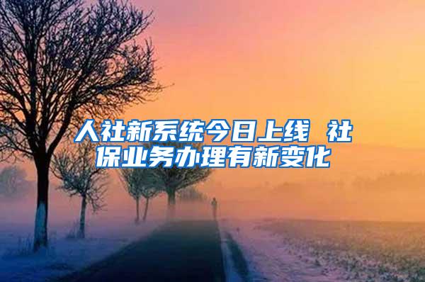 人社新系统今日上线 社保业务办理有新变化