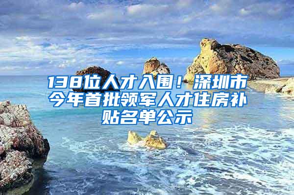 138位人才入围！深圳市今年首批领军人才住房补贴名单公示