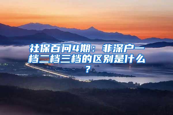 社保百问4期：非深户一档二档三档的区别是什么？