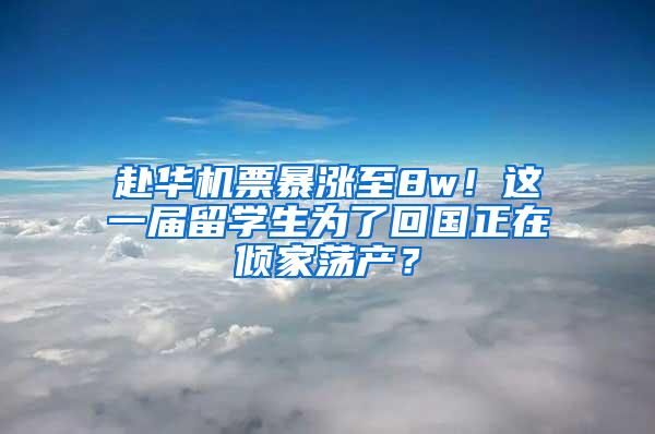 赴华机票暴涨至8w！这一届留学生为了回国正在倾家荡产？