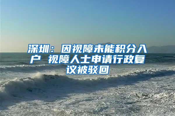 深圳：因视障未能积分入户 视障人士申请行政复议被驳回