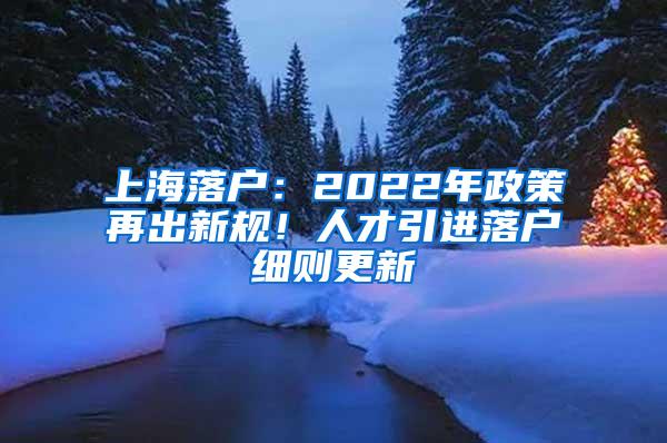 上海落户：2022年政策再出新规！人才引进落户细则更新