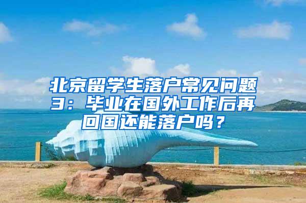 北京留学生落户常见问题3：毕业在国外工作后再回国还能落户吗？